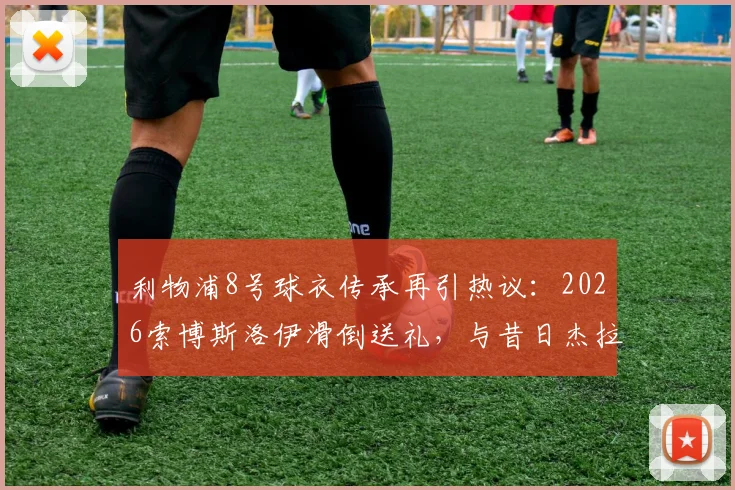 利物浦8号球衣传承再引热议:2026索博斯洛伊滑倒送礼,与昔日杰拉德失误高度相似,深度解析红军中场新考验