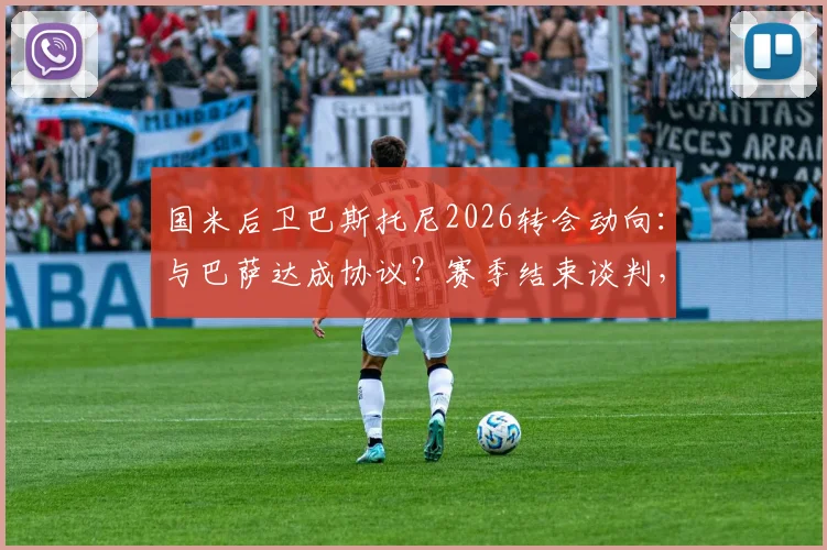 国米后卫巴斯托尼2026转会动向：与巴萨达成协议？赛季结束谈判，转会费与年薪深度分析