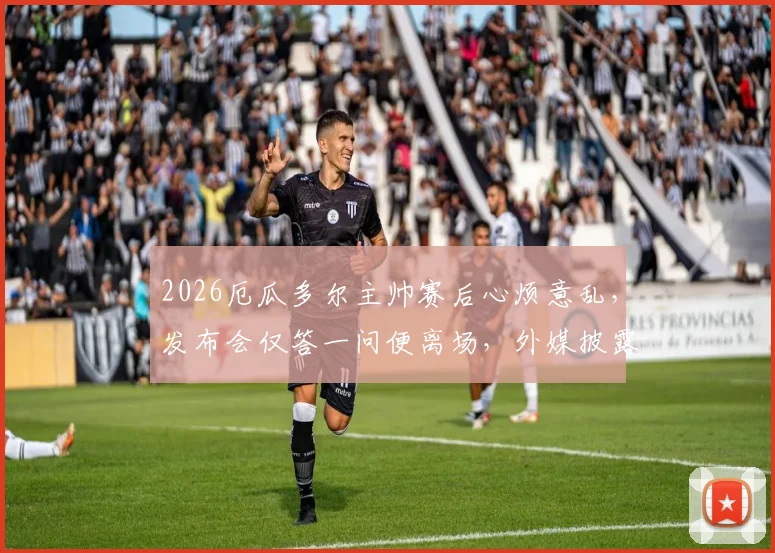 2026厄瓜多尔主帅赛后心烦意乱，发布会仅答一问便离场，外媒披露离席内幕