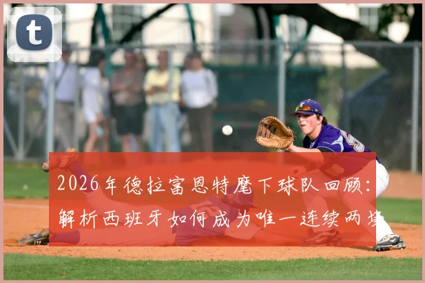 2026年德拉富恩特麾下球队回顾：解析西班牙如何成为唯一连续两场击败法国队的队伍，附双方历史交锋深度盘点