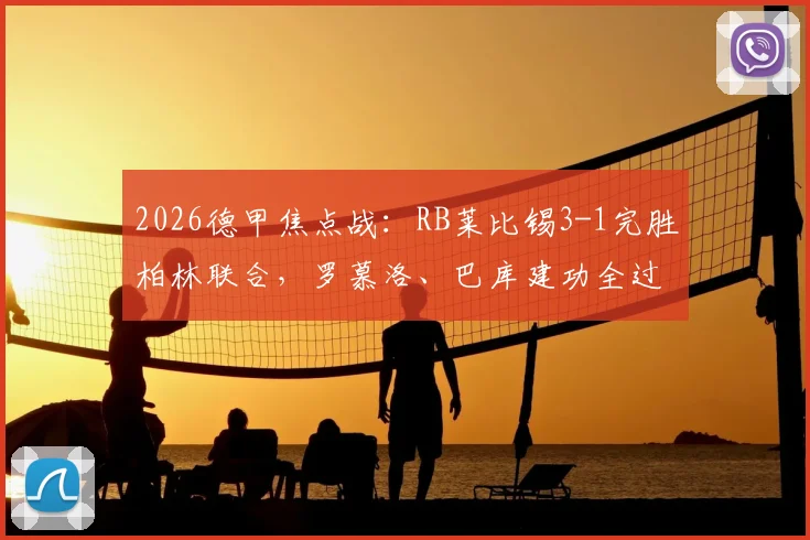 2026德甲焦点战:RB莱比锡3-1完胜柏林联合,罗慕洛、巴库建功全过程回顾与球员表现分析