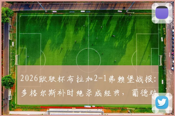2026欧联杯布拉加2-1弗赖堡战报：多格尔斯补时绝杀成经典，葡德对决战术全解析