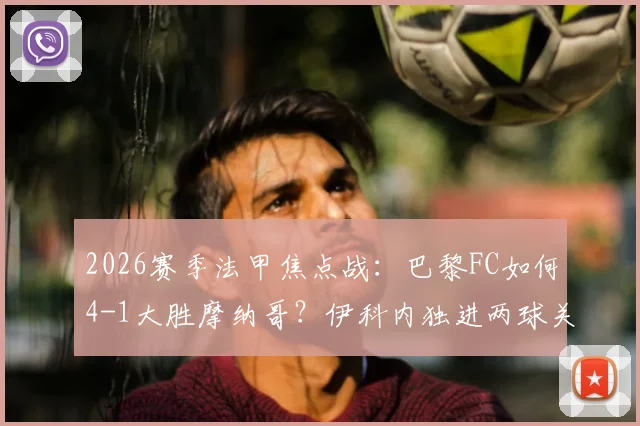 2026赛季法甲焦点战:巴黎FC如何4-1大胜摩纳哥?伊科内独进两球关键解析与全场战术复盘