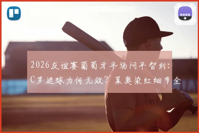 2026友谊赛葡萄牙半场闷平智利：C罗进球为何无效？莱奥染红细节全解析