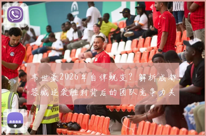 韦世豪2026年自律蜕变？解析成都蓉城逆袭胜利背后的团队竞争力关键