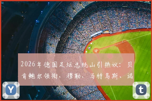 2026年德国足坛总统山引热议：贝肯鲍尔领衔，穆勒、马特乌斯、诺伊尔入选，谁的历史地位更高？附德国足球传奇排名分析
