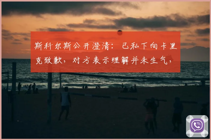 斯科尔斯公开澄清：已私下向卡里克致歉，对方表示理解并未生气，两人关系依旧