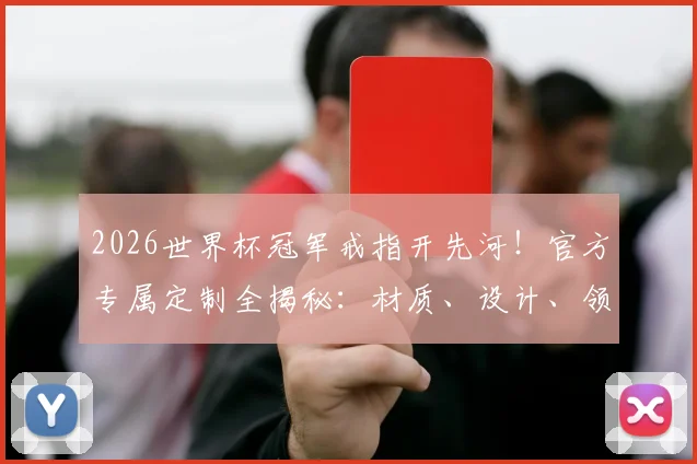 2026世界杯冠军戒指开先河！官方专属定制全揭秘：材质、设计、领取流程一文看懂