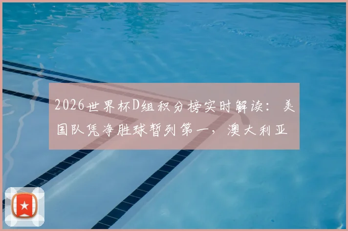 2026世界杯D组积分榜实时解读：美国队凭净胜球暂列第一，澳大利亚紧随其后，出线形势分析