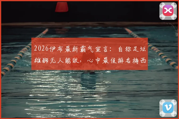2026伊布最新霸气宣言:自称足坛雄狮无人能敌,心中最佳排名梅西为何稳居其后?深度解读