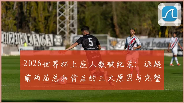 2026世界杯上座人数破纪录：远超前两届总和背后的三大原因与完整观赛数据解析