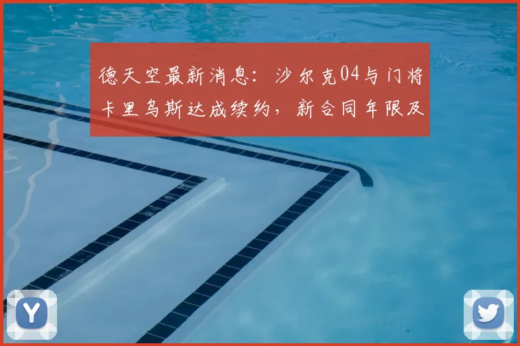 德天空最新消息：沙尔克04与门将卡里乌斯达成续约，新合同年限及薪资细节分析