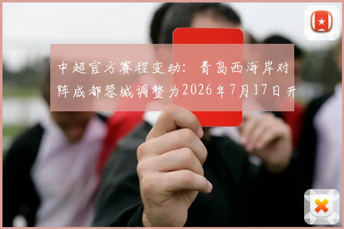 中超官方赛程变动:青岛西海岸对阵成都蓉城调整为2026年7月17日开球,最新时间安排详解
