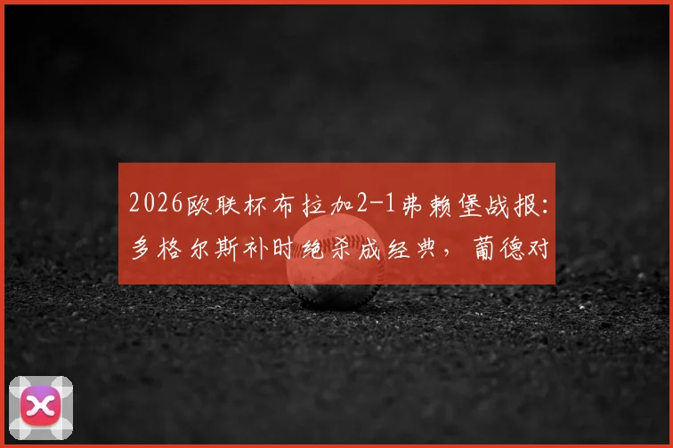2026欧联杯布拉加2-1弗赖堡战报：多格尔斯补时绝杀成经典，葡德对决战术全解析