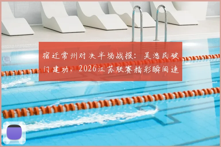 宿迁常州对决半场战报:吴浩民破门建功,2026江苏联赛精彩瞬间速览