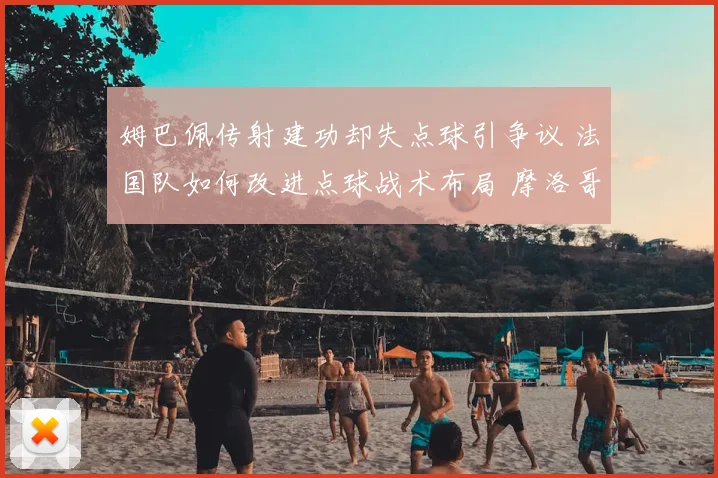 姆巴佩传射建功却失点球引争议 法国队如何改进点球战术布局 摩洛哥虽败犹荣给亚洲球队带来哪些启示 附2026世界杯法国队阵容分析