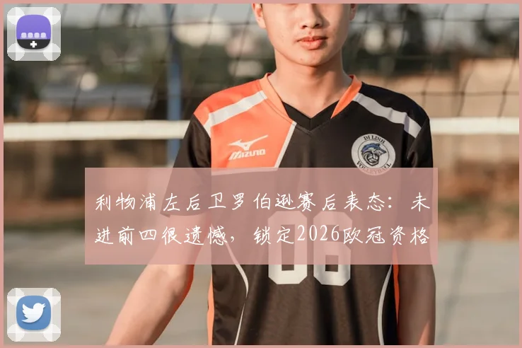 利物浦左后卫罗伯逊赛后表态：未进前四很遗憾，锁定2026欧冠资格是底线要求