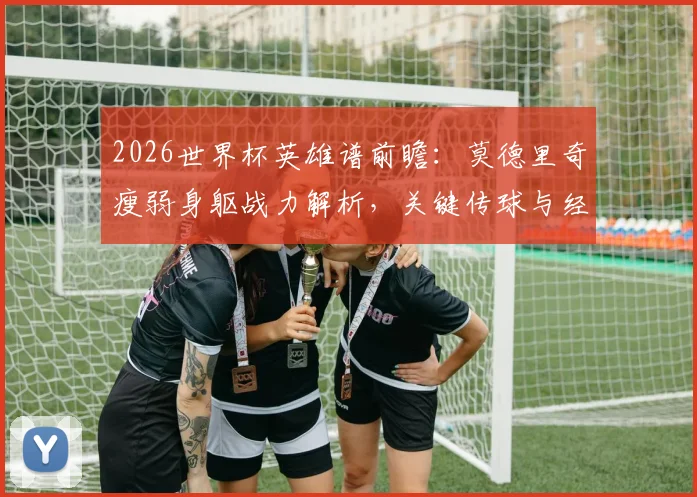 2026世界杯英雄谱前瞻:莫德里奇瘦弱身躯战力解析,关键传球与经典进球全回顾