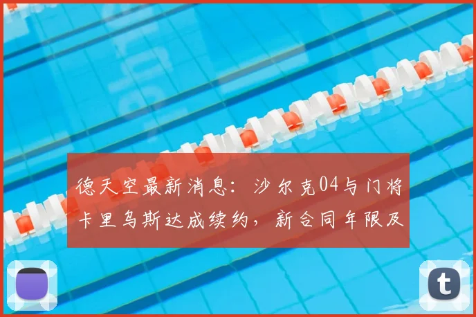 德天空最新消息：沙尔克04与门将卡里乌斯达成续约，新合同年限及薪资细节分析