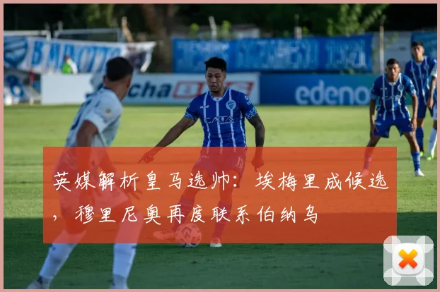 英媒解析皇马选帅：埃梅里成候选，穆里尼奥再度联系伯纳乌