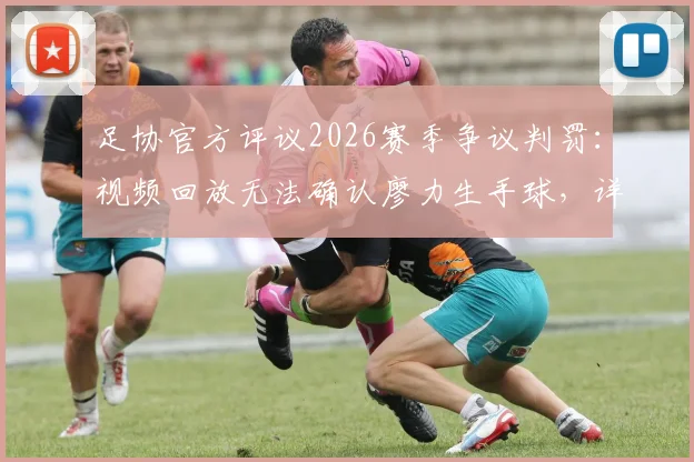 足协官方评议2026赛季争议判罚：视频回放无法确认廖力生手球，详解成都蓉城进球有效正确性