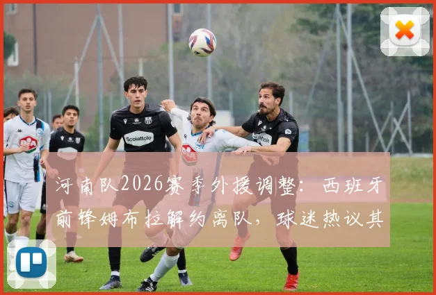 河南队2026赛季外援调整:西班牙前锋姆布拉解约离队,球迷热议其中超生涯表现与球队未来引援方向